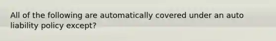 All of the following are automatically covered under an auto liability policy except?