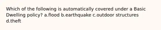 Which of the following is automatically covered under a Basic Dwelling policy? a.flood b.earthquake c.outdoor structures d.theft