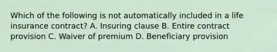 Which of the following is not automatically included in a life insurance contract? A. Insuring clause B. Entire contract provision C. Waiver of premium D. Beneficiary provision