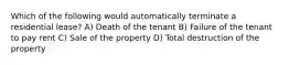 Which of the following would automatically terminate a residential lease? A) Death of the tenant B) Failure of the tenant to pay rent C) Sale of the property D) Total destruction of the property