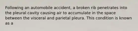 Following an automobile accident, a broken rib penetrates into the pleural cavity causing air to accumulate in <a href='https://www.questionai.com/knowledge/k0Lyloclid-the-space' class='anchor-knowledge'>the space</a> between the visceral and parietal pleura. This condition is known as a