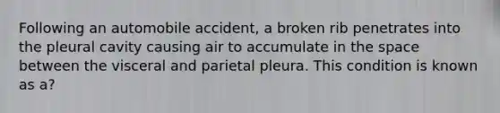 Following an automobile accident, a broken rib penetrates into the pleural cavity causing air to accumulate in the space between the visceral and parietal pleura. This condition is known as a?