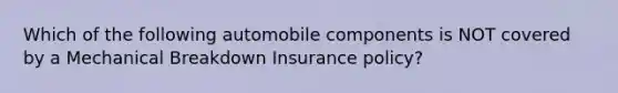 Which of the following automobile components is NOT covered by a Mechanical Breakdown Insurance policy?