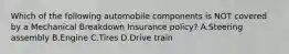 Which of the following automobile components is NOT covered by a Mechanical Breakdown Insurance policy? A.Steering assembly B.Engine C.Tires D.Drive train