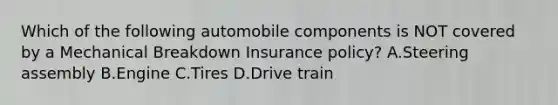 Which of the following automobile components is NOT covered by a Mechanical Breakdown Insurance policy? A.Steering assembly B.Engine C.Tires D.Drive train