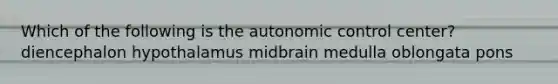 Which of the following is the autonomic control center? diencephalon hypothalamus midbrain medulla oblongata pons