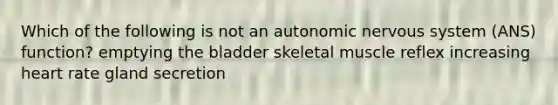 Which of the following is not an autonomic nervous system (ANS) function? emptying the bladder skeletal muscle reflex increasing heart rate gland secretion