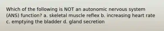 Which of the following is NOT an autonomic nervous system (ANS) function? a. skeletal muscle reflex b. increasing heart rate c. emptying the bladder d. gland secretion