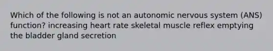 Which of the following is not an autonomic nervous system (ANS) function? increasing heart rate skeletal muscle reflex emptying the bladder gland secretion