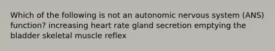 Which of the following is not an autonomic nervous system (ANS) function? increasing heart rate gland secretion emptying the bladder skeletal muscle reflex