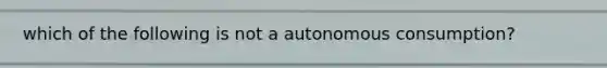 which of the following is not a autonomous consumption?