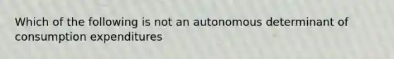 Which of the following is not an autonomous determinant of consumption expenditures