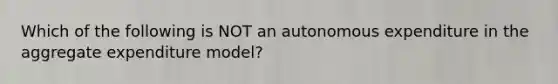 Which of the following is NOT an autonomous expenditure in the aggregate expenditure model?