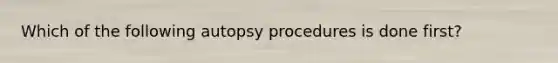 Which of the following autopsy procedures is done first?