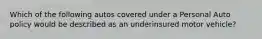 Which of the following autos covered under a Personal Auto policy would be described as an underinsured motor vehicle?