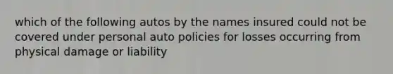 which of the following autos by the names insured could not be covered under personal auto policies for losses occurring from physical damage or liability