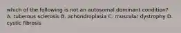 which of the following is not an autosomal dominant condition? A. tuberous sclerosis B. achondroplasia C. muscular dystrophy D. cystic fibrosis