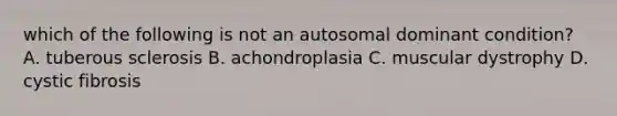 which of the following is not an autosomal dominant condition? A. tuberous sclerosis B. achondroplasia C. muscular dystrophy D. cystic fibrosis