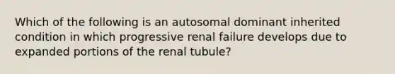 Which of the following is an autosomal dominant inherited condition in which progressive renal failure develops due to expanded portions of the renal tubule?