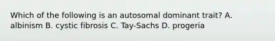 Which of the following is an autosomal dominant trait? A. albinism B. cystic fibrosis C. Tay-Sachs D. progeria