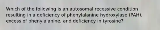 Which of the following is an autosomal recessive condition resulting in a deficiency of phenylalanine hydroxylase (PAH), excess of phenylalanine, and deficiency in tyrosine?