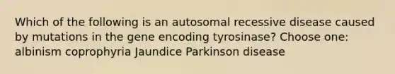 Which of the following is an autosomal recessive disease caused by mutations in the gene encoding tyrosinase? Choose one: albinism coprophyria Jaundice Parkinson disease