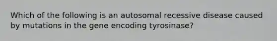 Which of the following is an autosomal recessive disease caused by mutations in the gene encoding tyrosinase?