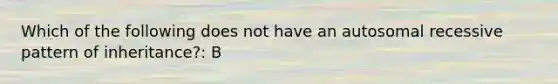 Which of the following does not have an autosomal recessive pattern of inheritance?: B