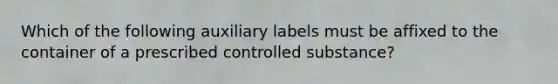 Which of the following auxiliary labels must be affixed to the container of a prescribed controlled substance?