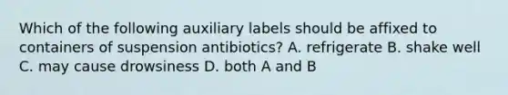 Which of the following auxiliary labels should be affixed to containers of suspension antibiotics? A. refrigerate B. shake well C. may cause drowsiness D. both A and B