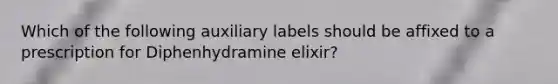 Which of the following auxiliary labels should be affixed to a prescription for Diphenhydramine elixir?