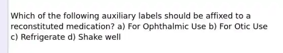 Which of the following auxiliary labels should be affixed to a reconstituted medication? a) For Ophthalmic Use b) For Otic Use c) Refrigerate d) Shake well