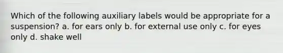 Which of the following auxiliary labels would be appropriate for a suspension? a. for ears only b. for external use only c. for eyes only d. shake well