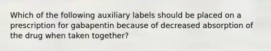 Which of the following auxiliary labels should be placed on a prescription for gabapentin because of decreased absorption of the drug when taken together?