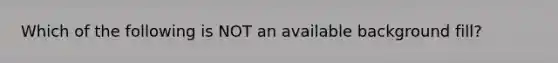 Which of the following is NOT an available background fill?