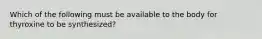 Which of the following must be available to the body for thyroxine to be synthesized?