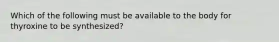 Which of the following must be available to the body for thyroxine to be synthesized?