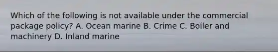 Which of the following is not available under the commercial package policy? A. Ocean marine B. Crime C. Boiler and machinery D. Inland marine