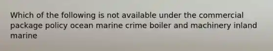 Which of the following is not available under the commercial package policy ocean marine crime boiler and machinery inland marine