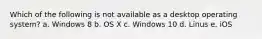 Which of the following is not available as a desktop operating system? a. Windows 8 b. OS X c. Windows 10 d. Linus e. iOS