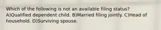 Which of the following is not an available filing status? A)Qualified dependent child. B)Married filing jointly. C)Head of household. D)Surviving spouse.