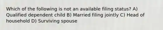 Which of the following is not an available filing status? A) Qualified dependent child B) Married filing jointly C) Head of household D) Surviving spouse