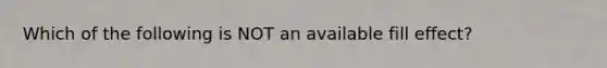 Which of the following is NOT an available fill effect?