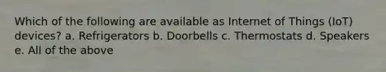 Which of the following are available as Internet of Things (IoT) devices? a. Refrigerators b. Doorbells c. Thermostats d. Speakers e. All of the above