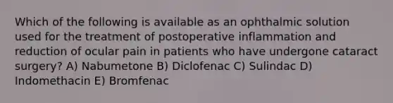 Which of the following is available as an ophthalmic solution used for the treatment of postoperative inflammation and reduction of ocular pain in patients who have undergone cataract surgery? A) Nabumetone B) Diclofenac C) Sulindac D) Indomethacin E) Bromfenac