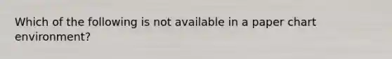 Which of the following is not available in a paper chart environment?