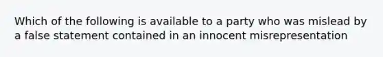 Which of the following is available to a party who was mislead by a false statement contained in an innocent misrepresentation