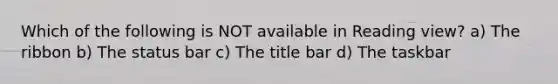 Which of the following is NOT available in Reading view? a) The ribbon b) The status bar c) The title bar d) The taskbar