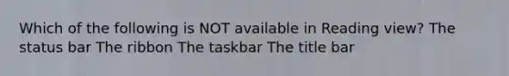 Which of the following is NOT available in Reading view? The status bar The ribbon The taskbar The title bar