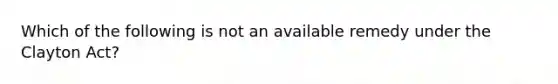 Which of the following is not an available remedy under the Clayton Act?